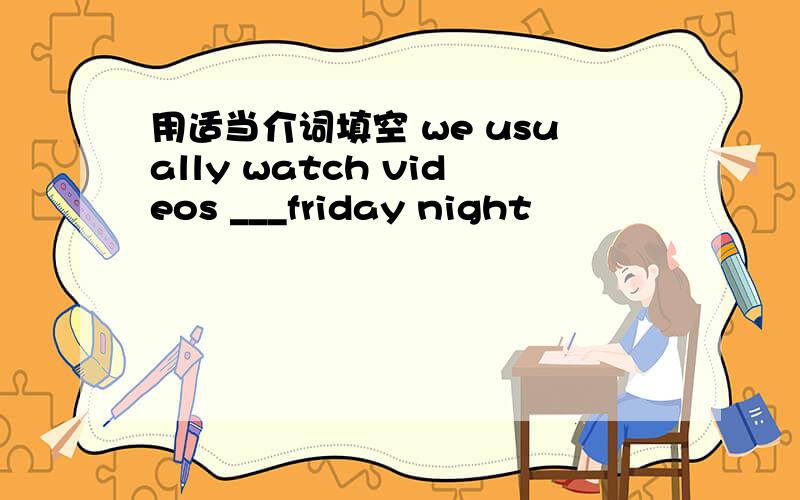用适当介词填空 we usually watch videos ___friday night