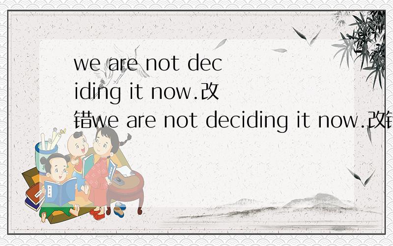 we are not deciding it now.改错we are not deciding it now.改错
