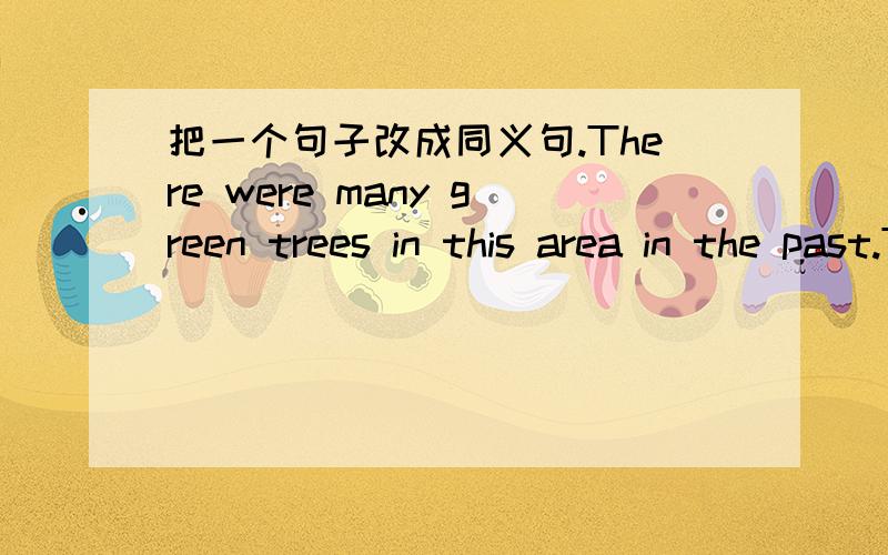 把一个句子改成同义句.There were many green trees in this area in the past.There __ __ __many green trees in this area in the past.
