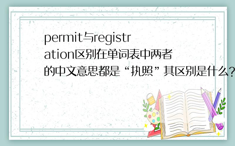 permit与registration区别在单词表中两者的中文意思都是“执照”其区别是什么?营业执照 应用哪个词?