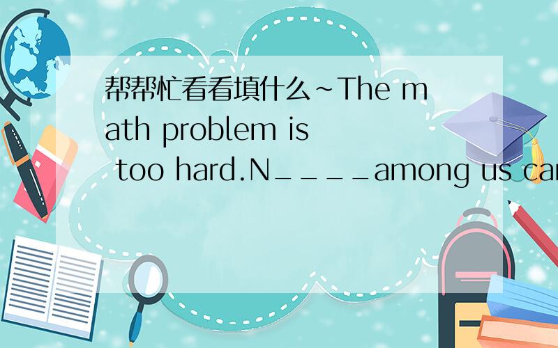 帮帮忙看看填什么~The math problem is too hard.N____among us can solve it.