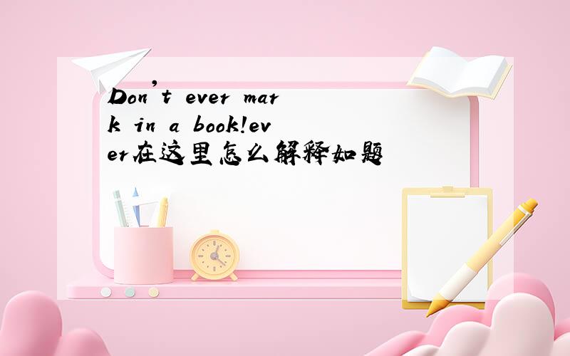 Don't ever mark in a book!ever在这里怎么解释如题