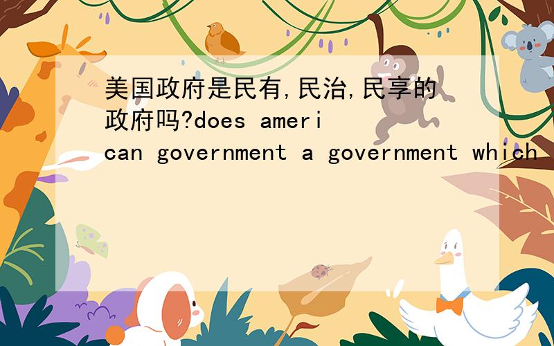 美国政府是民有,民治,民享的政府吗?does american government a government which is 