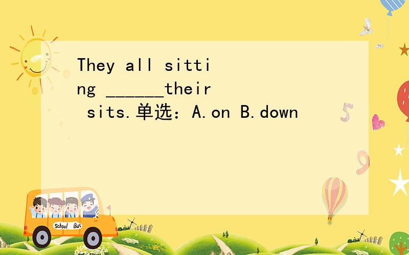 They all sitting ______their sits.单选：A.on B.down