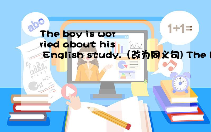 The boy is worried about his English study.（改为同义句) The boy___ ____ his English study.