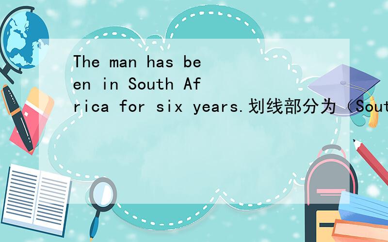 The man has been in South Africa for six years.划线部分为（South Africa ）请对划线部分提问