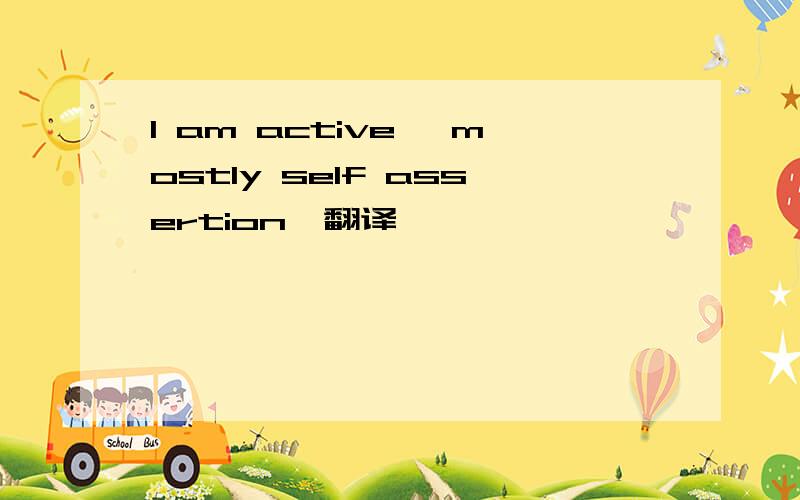 I am active, mostly self assertion,翻译