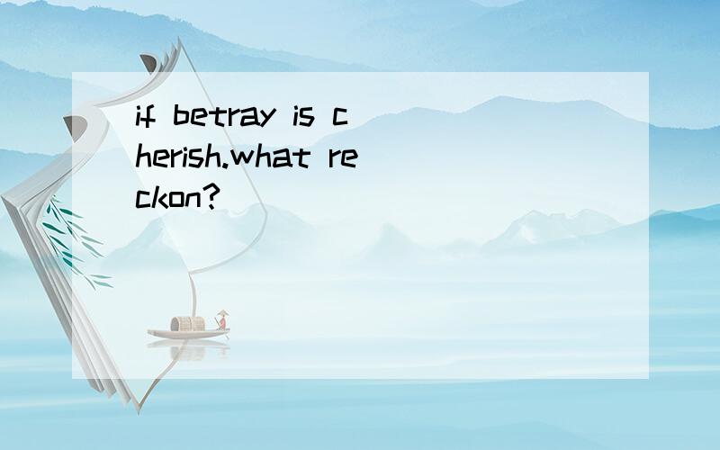 if betray is cherish.what reckon?
