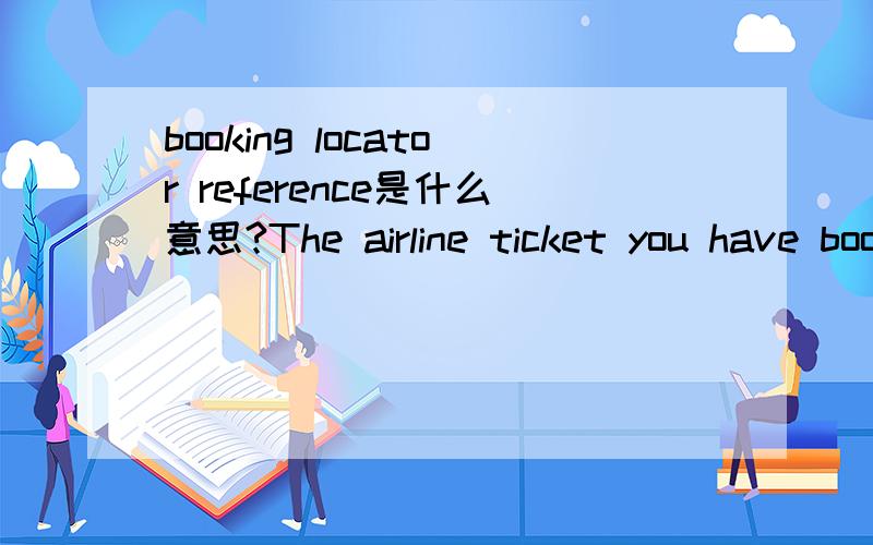 booking locator reference是什么意思?The airline ticket you have booked is an electronic ticket and so all you need to do is present your booking locator reference and I.D.card at the check-in desk.