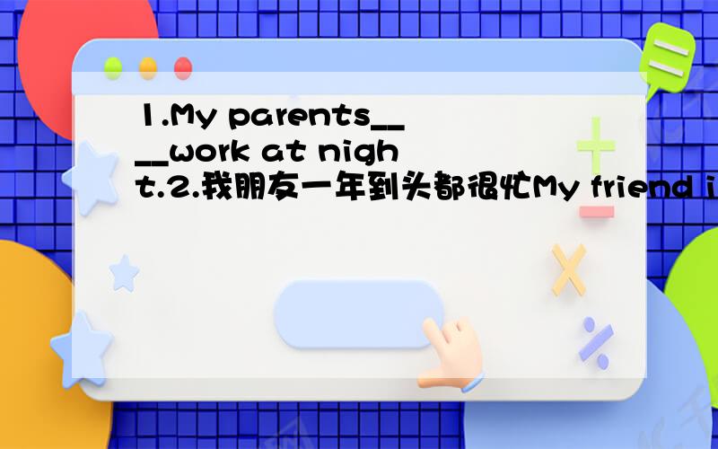 1.My parents____work at night.2.我朋友一年到头都很忙My friend is busy ___ ___ ___.3.你应该照看好你自己YOu should ___ ___ ___ ___ ___ .