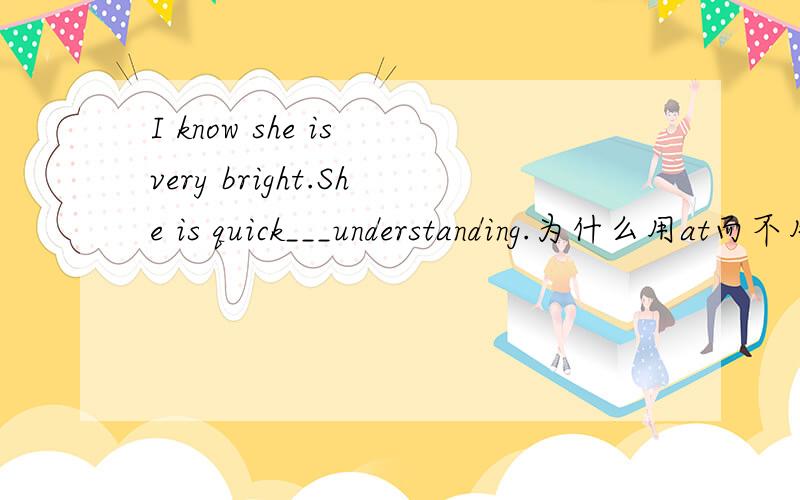 I know she is very bright.She is quick___understanding.为什么用at而不用of或者for