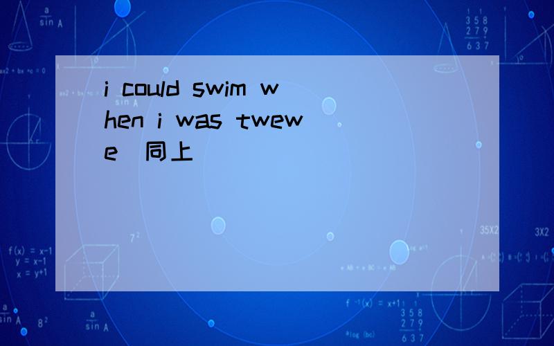 i could swim when i was twewe(同上）