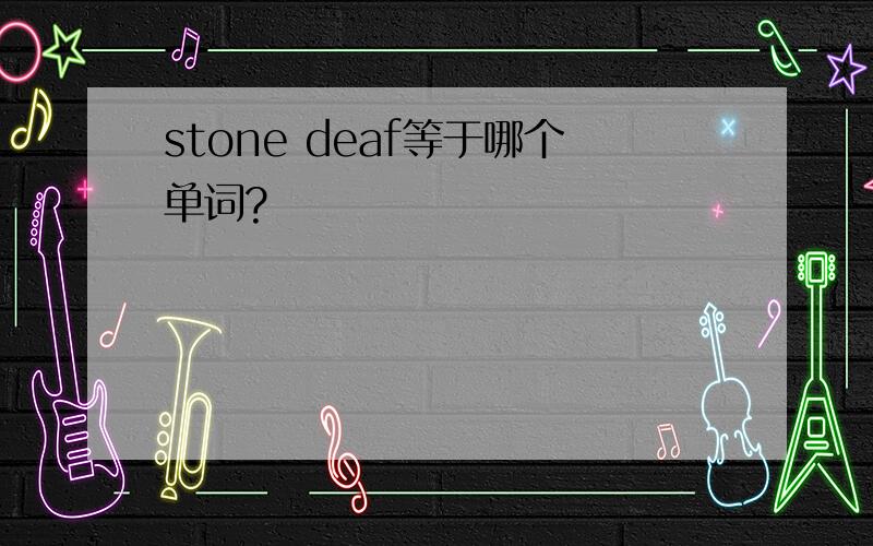 stone deaf等于哪个单词?