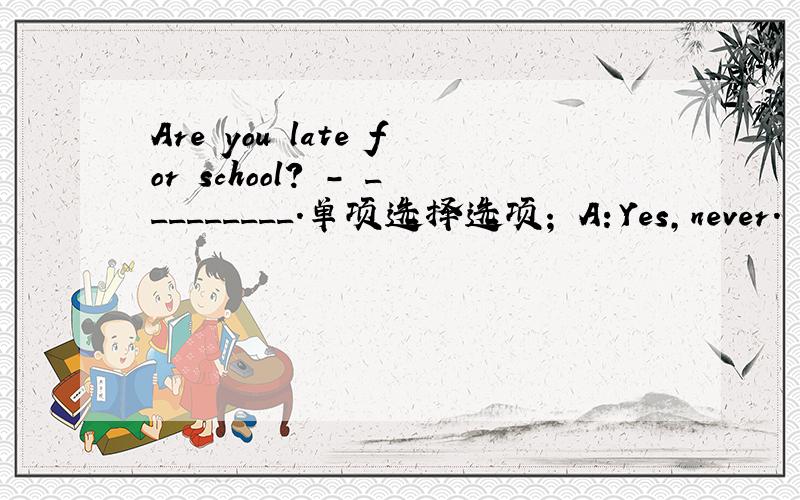 Are you late for school? - _________.单项选择选项； A：Yes,never. B;Yes,sometimes. C;No,ever. D; No,usually.