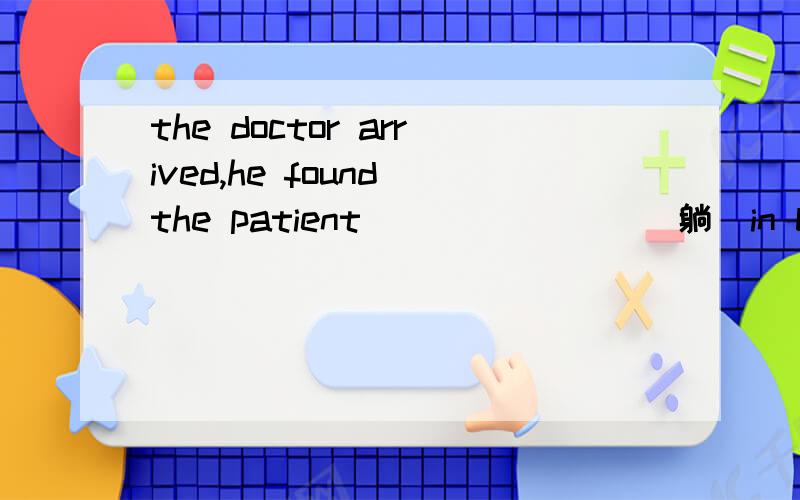 the doctor arrived,he found the patient _______(躺）in bed.found 后面再出现的动词应是doing