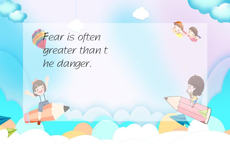 Fear is often greater than the danger.