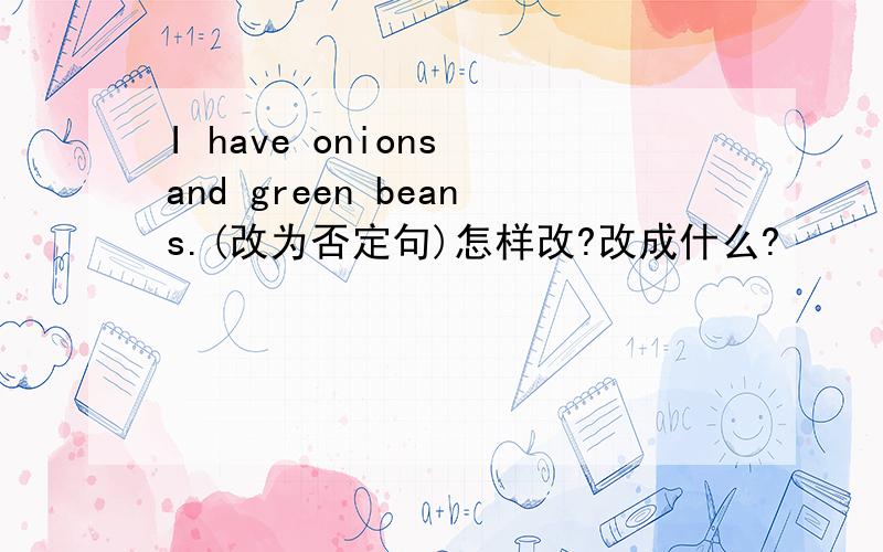 I have onions and green beans.(改为否定句)怎样改?改成什么?