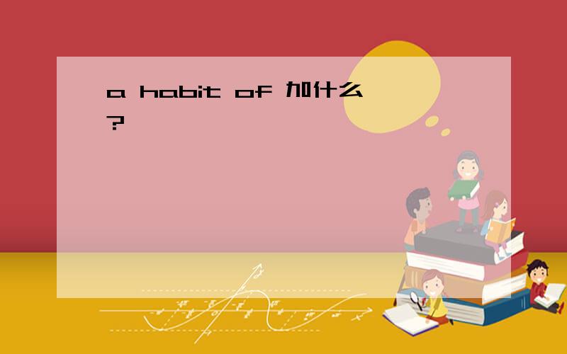 a habit of 加什么?