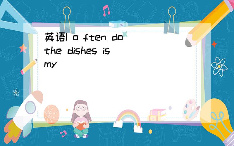 英语I o ften do the dishes is my