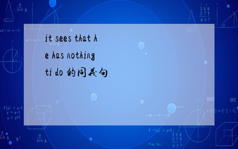 it sees that he has nothing ti do 的同义句