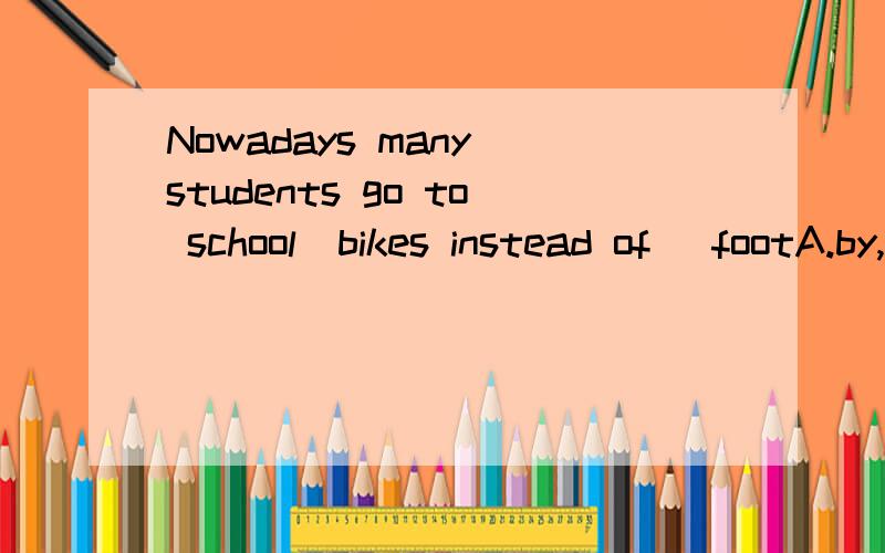 Nowadays many students go to school_bikes instead of _footA.by,on B.on,on C.on,by D.by,with选哪个?为什么