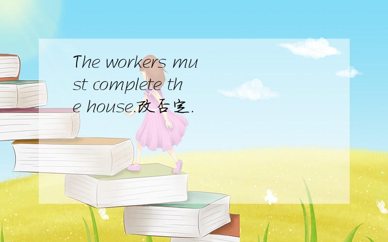 The workers must complete the house.改否定.