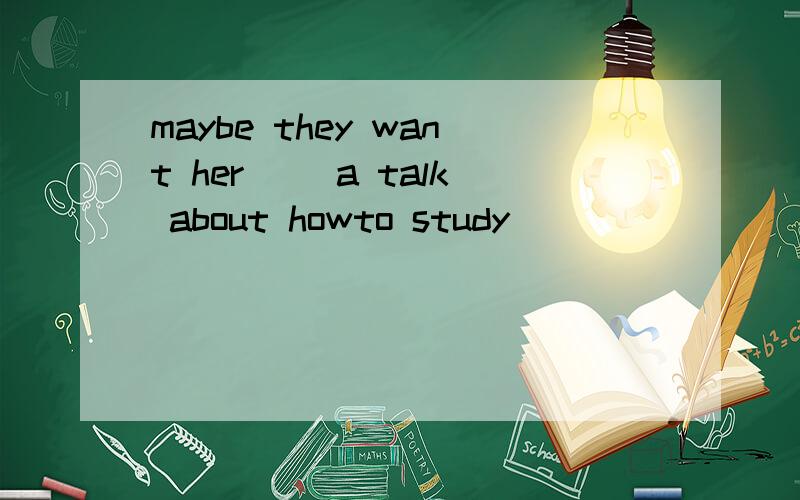 maybe they want her( )a talk about howto study
