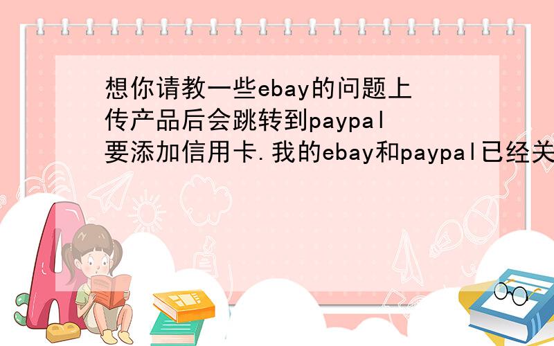 想你请教一些ebay的问题上传产品后会跳转到paypal要添加信用卡.我的ebay和paypal已经关联了.ebay是一定要有信用卡的吗