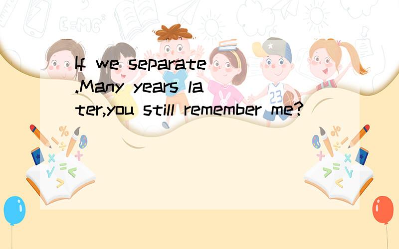 If we separate.Many years later,you still remember me?