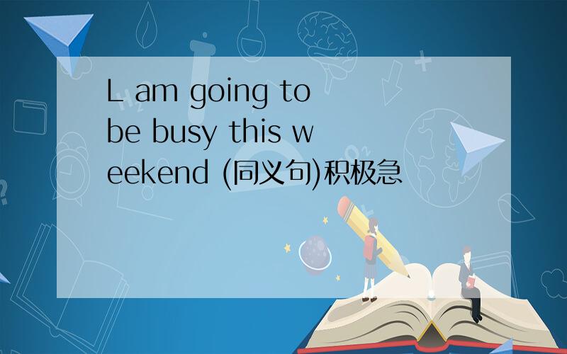 L am going to be busy this weekend (同义句)积极急