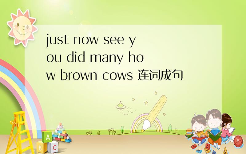 just now see you did many how brown cows 连词成句