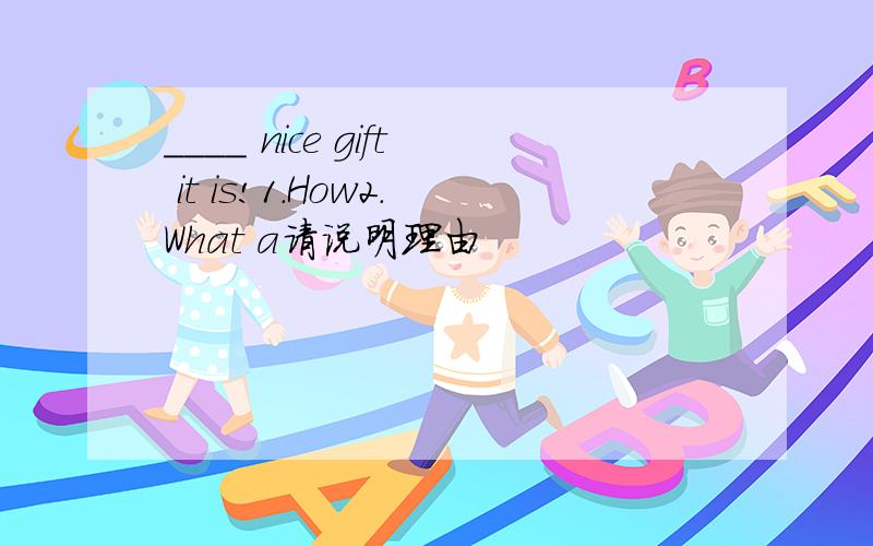 ____ nice gift it is!1.How2.What a请说明理由