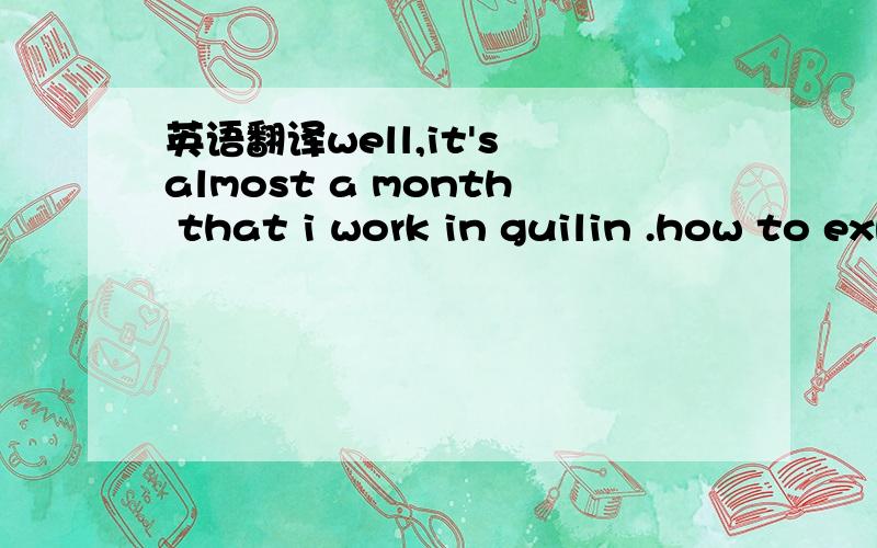 英语翻译well,it's almost a month that i work in guilin .how to express my mind now?oh,one word can do it that is 