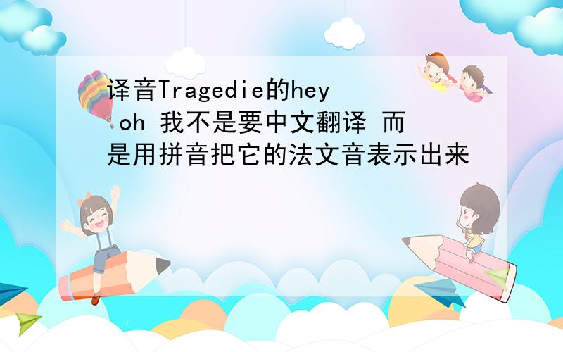 译音Tragedie的hey oh 我不是要中文翻译 而是用拼音把它的法文音表示出来