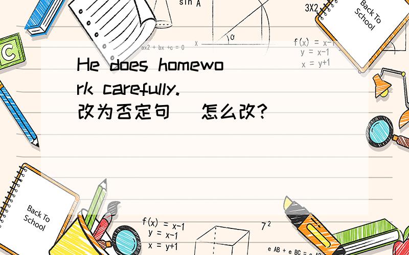 He does homework carefully.(改为否定句) 怎么改?