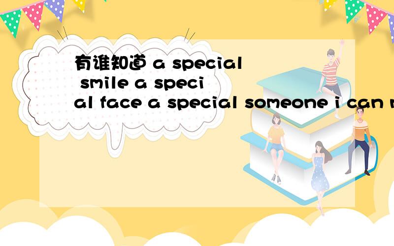 有谁知道 a special smile a special face a special someone i can not replace .后面是什么?
