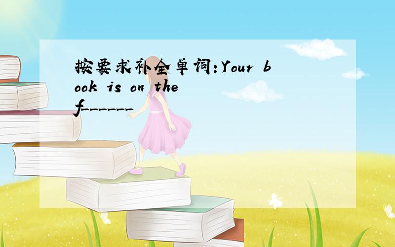 按要求补全单词：Your book is on the f______