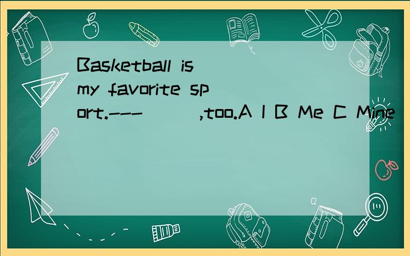 Basketball is my favorite sport.---___,too.A I B Me C Mine
