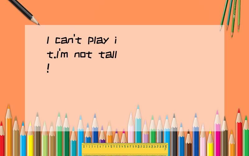 l can't play it.l'm not tall!