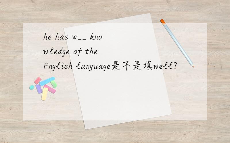 he has w__ knowledge of the English language是不是填well?