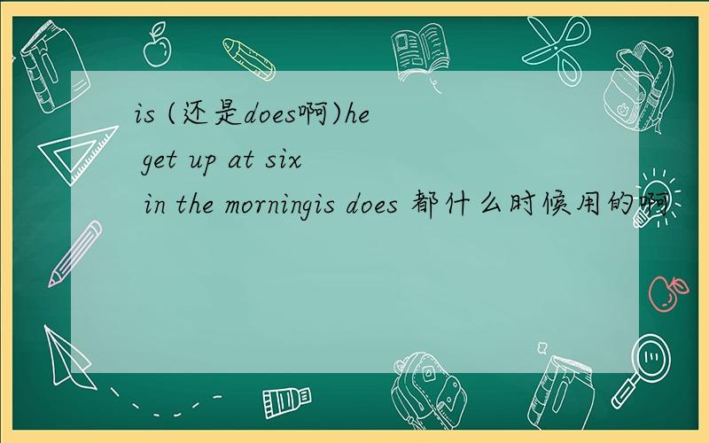 is (还是does啊)he get up at six in the morningis does 都什么时候用的啊