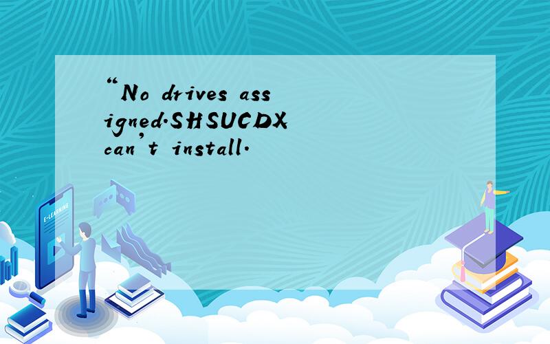 “No drives assigned.SHSUCDX can't install.