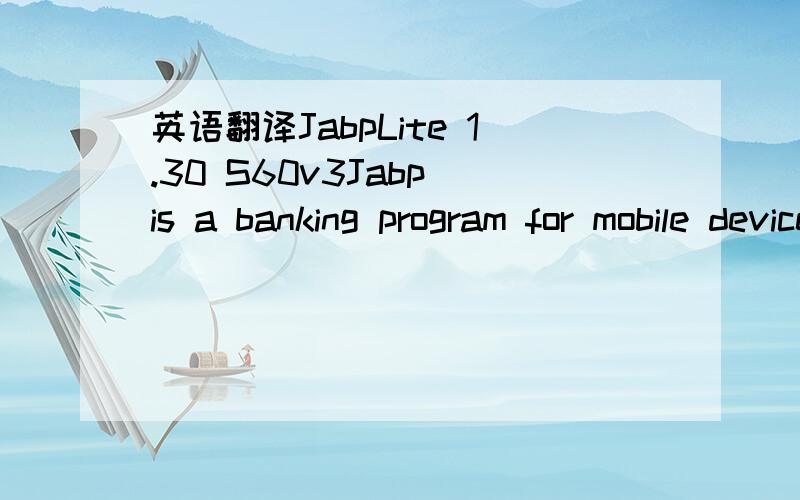 英语翻译JabpLite 1.30 S60v3Jabp is a banking program for mobile devices.The idea behind JabpLite has been to write a sophisticated personal finance program in Java MIDP which will work on a range of devices including Symbian phones.JabpLite has m
