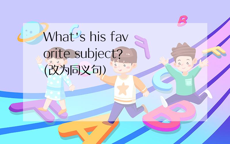 What's his favorite subject?(改为同义句）