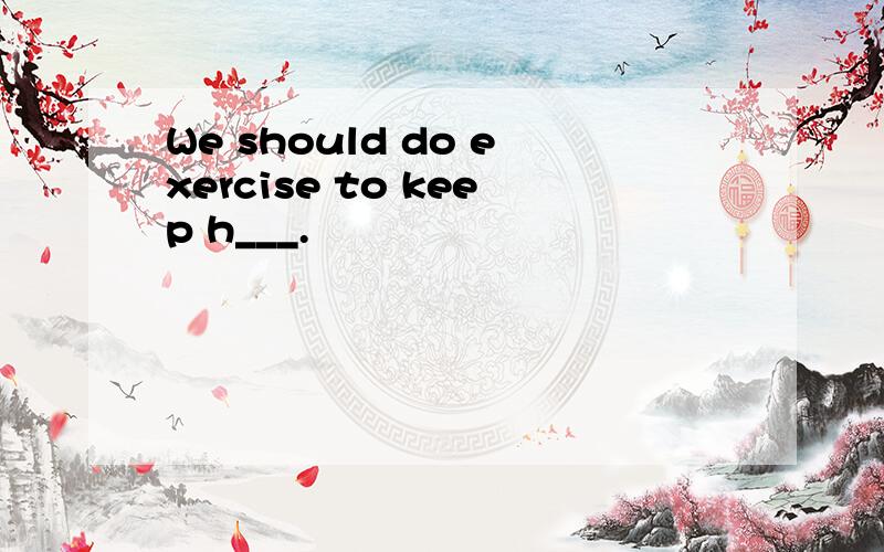 We should do exercise to keep h___.