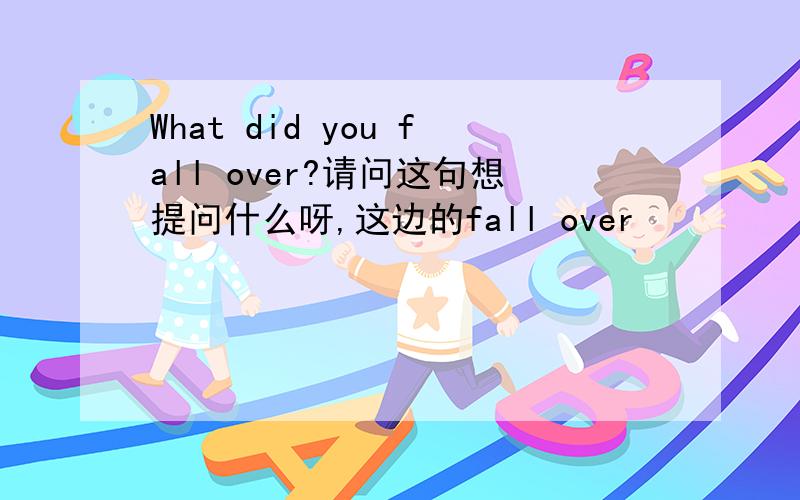 What did you fall over?请问这句想提问什么呀,这边的fall over