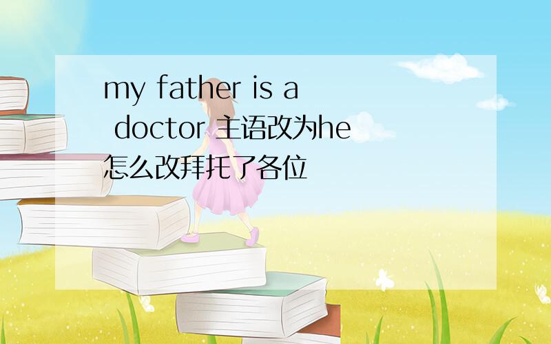 my father is a doctor 主语改为he怎么改拜托了各位