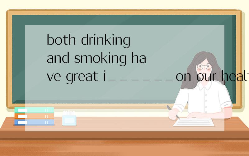 both drinking and smoking have great i______on our health