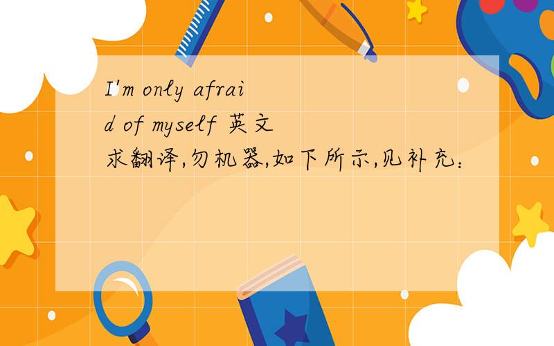 I'm only afraid of myself 英文求翻译,勿机器,如下所示,见补充：