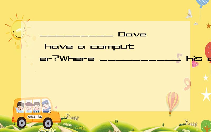 _________ Dave have a computer?Where __________ his computer?A.Do,is B.Does,does C.Is,does D.Does,is